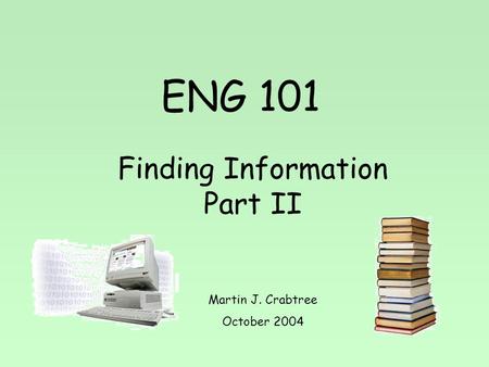 ENG 101 Finding Information Part II Martin J. Crabtree October 2004.