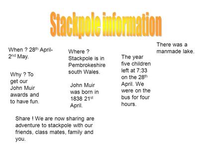 When ? 28 th April- 2 nd May. The year five children left at 7:33 on the 28 th April. We were on the bus for four hours. Where ? Stackpole is in Pembrokeshire.