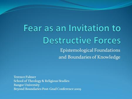 Epistemological Foundations and Boundaries of Knowledge Terence Palmer School of Theology & Religious Studies Bangor University Beyond Boundaries Post-Grad.