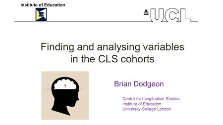 Finding and analysing variables in the CLS cohorts Brian Dodgeon Centre for Longitudinal Studies Institute of Education University College London.