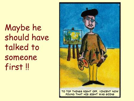 Maybe he should have talked to someone first !! TO TOP THINGS RIGHT OFF, VINCENT NOW FOUND THAT HIS SIGHT WAS GOING.