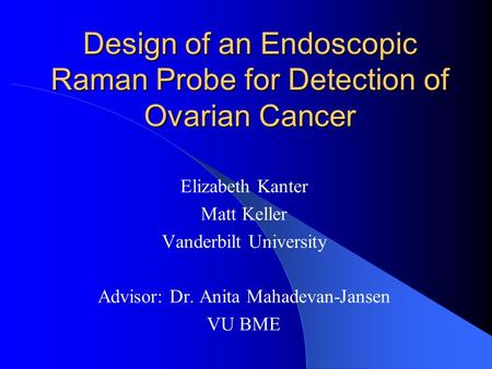 Design of an Endoscopic Raman Probe for Detection of Ovarian Cancer Elizabeth Kanter Matt Keller Vanderbilt University Advisor: Dr. Anita Mahadevan-Jansen.