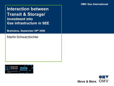 OMV Gas International Move & More. Interaction between Transit & Storage/ Investment into Gas Infrastructure in SEE Bratislava, September 29 th 2006 Martin.