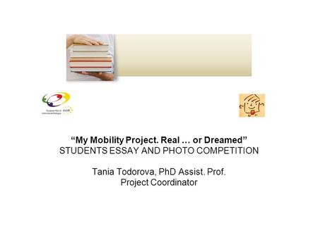 “My Mobility Project. Real … or Dreamed” STUDENTS ESSAY AND PHOTO COMPETITION Tania Todorova, PhD Assist. Prof. Project Coordinator.