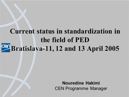 Current status in standardization in the field of PED Bratislava-11, 12 and 13 April 2005 Nouredine Hakimi CEN Programme Manager.