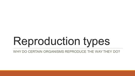 Reproduction types WHY DO CERTAIN ORGANISMS REPRODUCE THE WAY THEY DO?