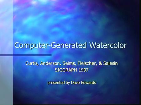 Computer-Generated Watercolor Curtis, Anderson, Seims, Fleischer, & Salesin SIGGRAPH 1997 presented by Dave Edwards.