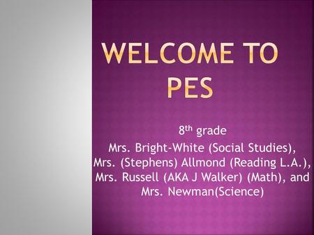 8 th grade Mrs. Bright-White (Social Studies), Mrs. (Stephens) Allmond (Reading L.A.), Mrs. Russell (AKA J Walker) (Math), and Mrs. Newman(Science)