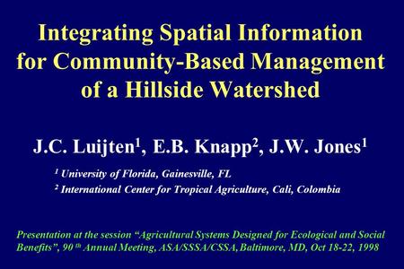 Integrating Spatial Information for Community-Based Management of a Hillside Watershed J.C. Luijten 1, E.B. Knapp 2, J.W. Jones 1 1 University of Florida,