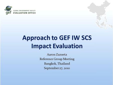 Approach to GEF IW SCS Impact Evaluation Aaron Zazueta Reference Group Meeting Bangkok, Thailand September 27, 2010.