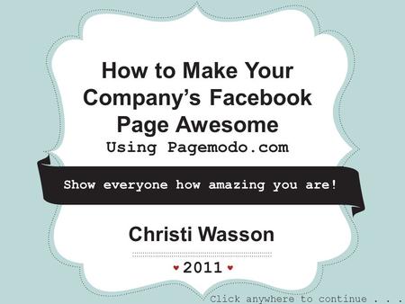 Christi Wasson 2011 How to Make Your Company’s Facebook Page Awesome Using Pagemodo.com * * * Show everyone how amazing you are! Click anywhere to continue...