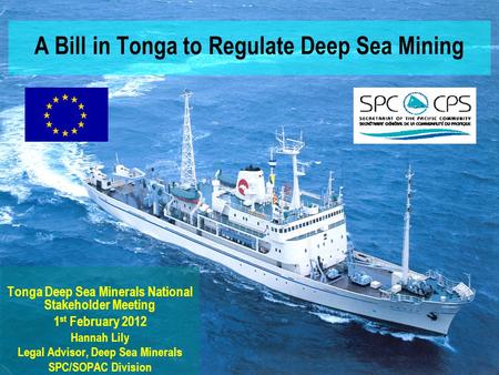 A Bill in Tonga to Regulate Deep Sea Mining Tonga Deep Sea Minerals National Stakeholder Meeting 1 st February 2012 Hannah Lily Legal Advisor, Deep Sea.