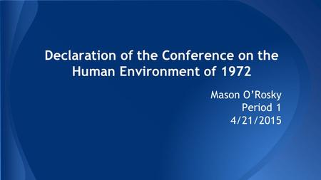 Declaration of the Conference on the Human Environment of 1972 Mason O’Rosky Period 1 4/21/2015.