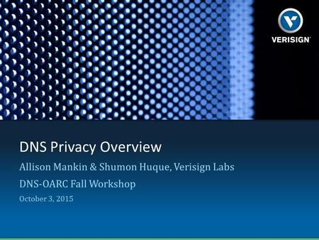 DNS Privacy Overview Allison Mankin & Shumon Huque, Verisign Labs DNS-OARC Fall Workshop October 3, 2015.