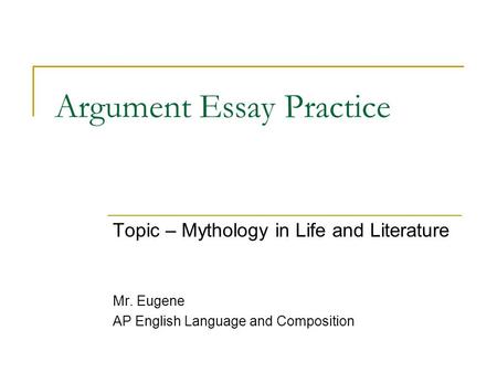 Argument Essay Practice Topic – Mythology in Life and Literature Mr. Eugene AP English Language and Composition.