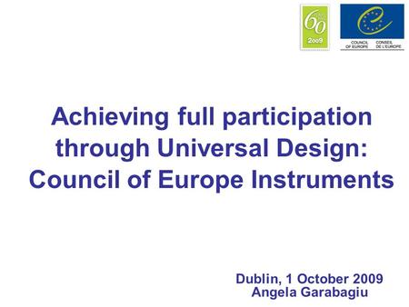 Achieving full participation through Universal Design: Council of Europe Instruments Dublin, 1 October 2009 Angela Garabagiu.