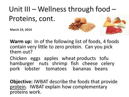 Unit III – Wellness through food – Proteins, cont. March 19, 2014 Warm up: In of the following list of foods, 4 foods contain very little to zero protein.