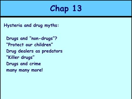 Chap 13 Hysteria and drug myths: Drugs and “non-drugs”? “Protect our children” Drug dealers as predators “Killer drugs” Drugs and crime many many more!