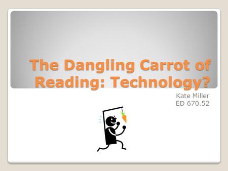 The Dangling Carrot of Reading: Technology? Kate Miller ED 670.52.