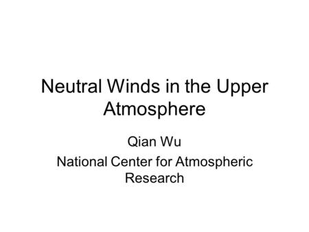 Neutral Winds in the Upper Atmosphere Qian Wu National Center for Atmospheric Research.