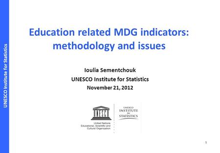 UNESCO Institute for Statistics 1 Education related MDG indicators: methodology and issues Ioulia Sementchouk UNESCO Institute for Statistics November.