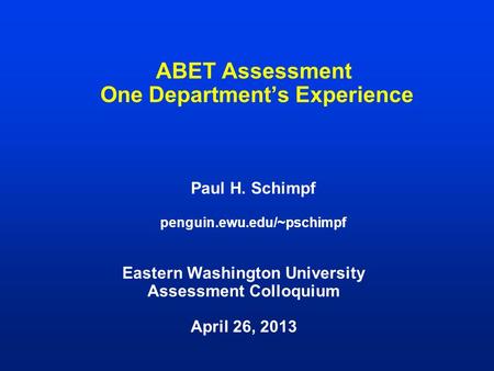 ABET Assessment One Department’s Experience Paul H. Schimpf penguin.ewu.edu/~pschimpf Eastern Washington University Assessment Colloquium April 26, 2013.