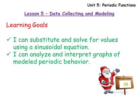 Lesson 5 – Data Collecting and Modeling Unit 5: Periodic Functions Learning Goals I can substitute and solve for values using a sinusoidal equation. I.