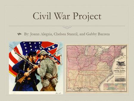 Civil War Project  By: Joann Alegria, Chelsea Stancil, and Gabby Barrera.