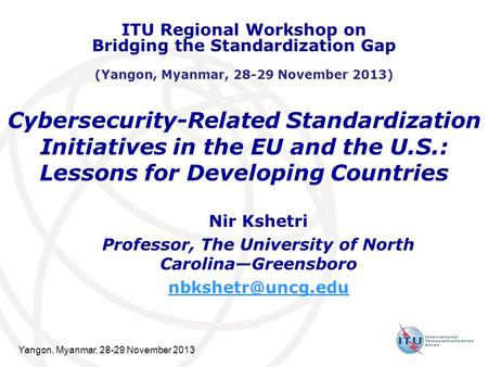 Yangon, Myanmar, 28-29 November 2013 Cybersecurity-Related Standardization Initiatives in the EU and the U.S.: Lessons for Developing Countries Nir Kshetri.