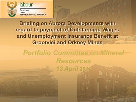 1 Portfolio Committee on Mineral Resources 13 April 2011 Portfolio Committee on Mineral Resources 13 April 2011 Briefing on Aurora Developments with regard.