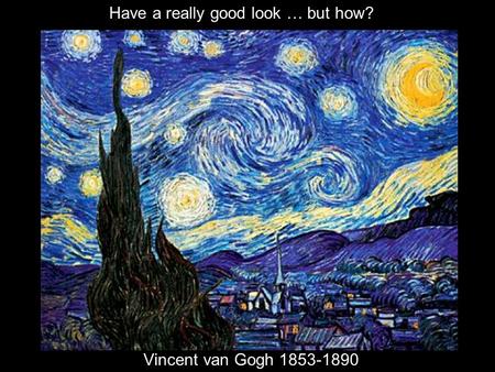 Vincent van Gogh 1853-1890 Have a really good look … but how?