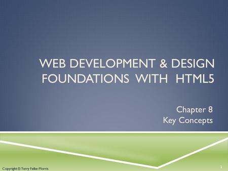 Copyright © Terry Felke-Morris WEB DEVELOPMENT & DESIGN FOUNDATIONS WITH HTML5 Chapter 8 Key Concepts 1 Copyright © Terry Felke-Morris.