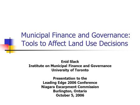 Municipal Finance and Governance: Tools to Affect Land Use Decisions Enid Slack Institute on Municipal Finance and Governance University of Toronto Presentation.