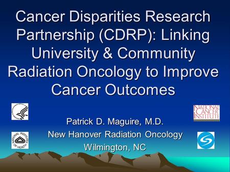 Cancer Disparities Research Partnership (CDRP): Linking University & Community Radiation Oncology to Improve Cancer Outcomes Patrick D. Maguire, M.D. New.