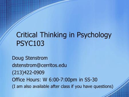 Critical Thinking in Psychology PSYC103 Doug Stenstrom (213)422-0909 Office Hours: W 6:00-7:00pm in SS-30 (I am also available.