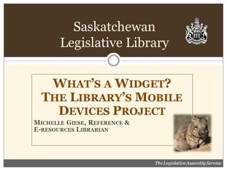 W HAT ’ S A W IDGET ? T HE L IBRARY ’ S M OBILE D EVICES P ROJECT M ICHELLE G IESE, R EFERENCE & E- RESOURCES L IBRARIAN Saskatchewan Legislative Library.