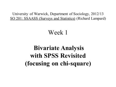 University of Warwick, Department of Sociology, 2012/13 SO 201: SSAASS (Surveys and Statistics) (Richard Lampard) Week 1 Bivariate Analysis with SPSS Revisited.