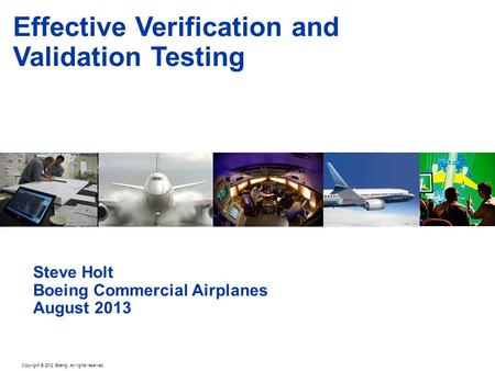 Copyright © 2012 Boeing. All rights reserved. Effective Verification and Validation Testing Steve Holt Boeing Commercial Airplanes August 2013.