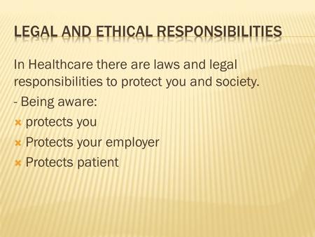 In Healthcare there are laws and legal responsibilities to protect you and society. - Being aware:  protects you  Protects your employer  Protects patient.