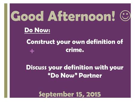 + Good Afternoon! Do Now: Construct your own definition of crime. Discuss your definition with your “Do Now” Partner September 15, 2015.