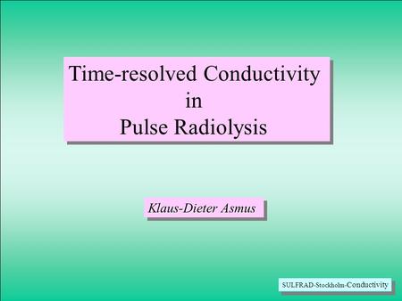 SULFRAD-Stockholm- Conductivity Time-resolved Conductivity in Pulse Radiolysis Time-resolved Conductivity in Pulse Radiolysis Klaus-Dieter Asmus.