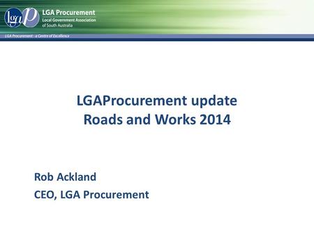 LGAProcurement update Roads and Works 2014 Rob Ackland CEO, LGA Procurement.