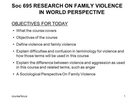 Course focus1 Soc 695 RESEARCH ON FAMILY VIOLENCE IN WORLD PERSPECTIVE OBJECTIVES FOR TODAY What the course covers Objectives of the course Define violence.