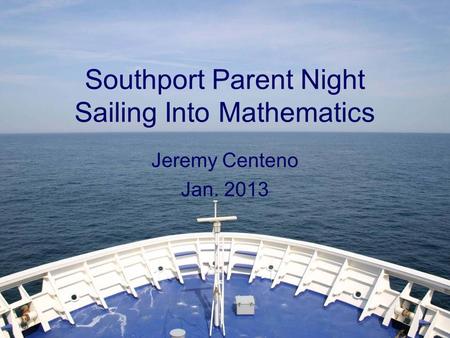 Southport Parent Night Sailing Into Mathematics Jeremy Centeno Jan. 2013.