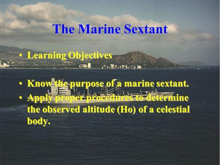 The Marine Sextant Learning ObjectivesLearning Objectives Know the purpose of a marine sextant.Know the purpose of a marine sextant. Apply proper procedures.