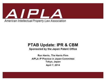 1 1 AIPLA Firm Logo American Intellectual Property Law Association PTAB Update: IPR & CBM Sponsored by the Japan Patent Office Ron Harris, The Harris Firm.