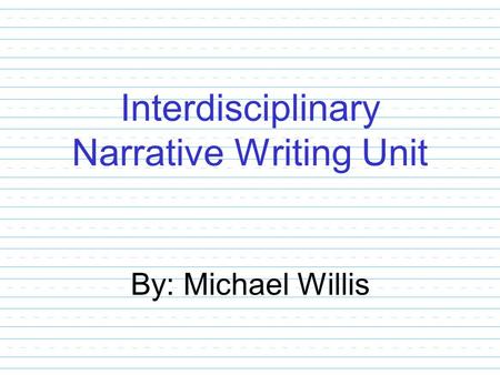 Interdisciplinary Narrative Writing Unit By: Michael Willis.