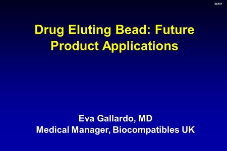 EC917 Eva Gallardo, MD Medical Manager, Biocompatibles UK Drug Eluting Bead: Future Product Applications.