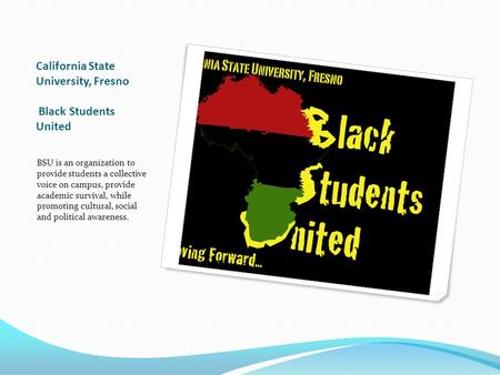 California State University, Fresno Black Students United BSU is an organization to provide students a collective voice on campus, provide academic survival,