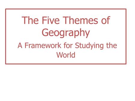 The Five Themes of Geography A Framework for Studying the World.